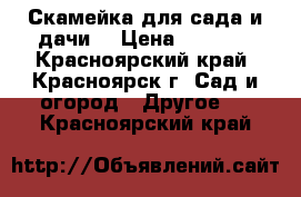 Скамейка для сада и дачи. › Цена ­ 4 700 - Красноярский край, Красноярск г. Сад и огород » Другое   . Красноярский край